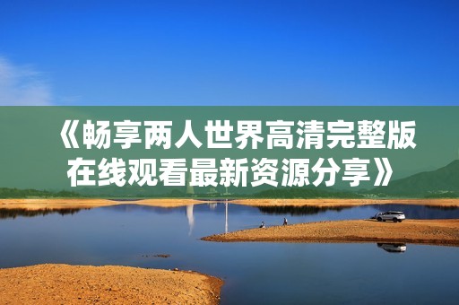 《畅享两人世界高清完整版在线观看最新资源分享》
