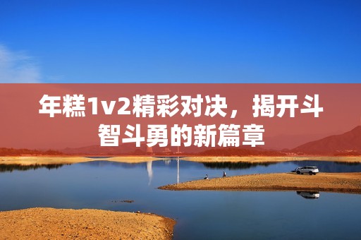 年糕1v2精彩对决，揭开斗智斗勇的新篇章