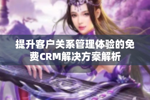 提升客户关系管理体验的免费CRM解决方案解析