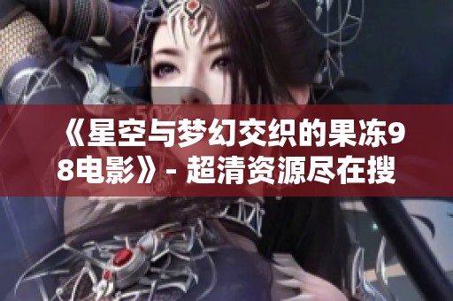 《星空与梦幻交织的果冻98电影》- 超清资源尽在搜V影院