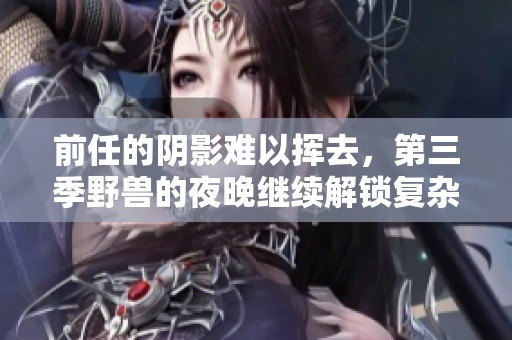 前任的阴影难以挥去，第三季野兽的夜晚继续解锁复杂情感