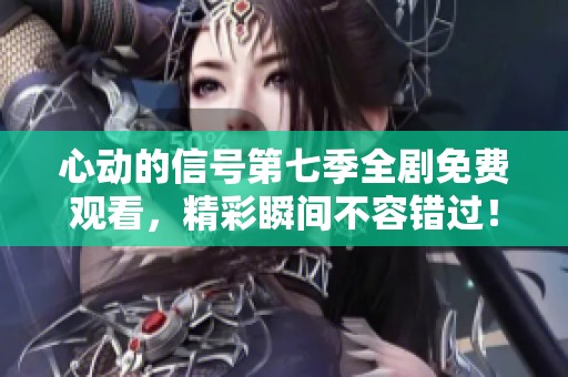 心动的信号第七季全剧免费观看，精彩瞬间不容错过！