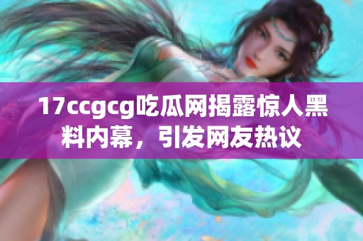 17ccgcg吃瓜网揭露惊人黑料内幕，引发网友热议