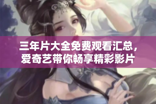 三年片大全免费观看汇总，爱奇艺带你畅享精彩影片