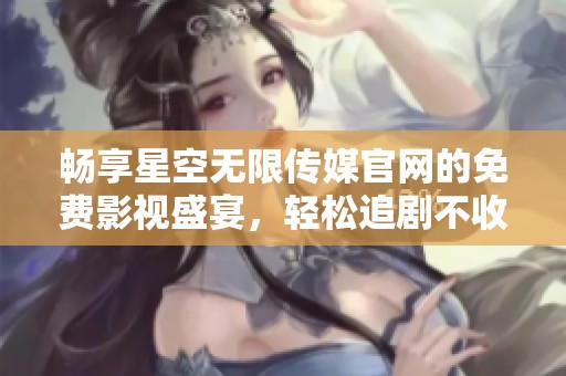 畅享星空无限传媒官网的免费影视盛宴，轻松追剧不收费
