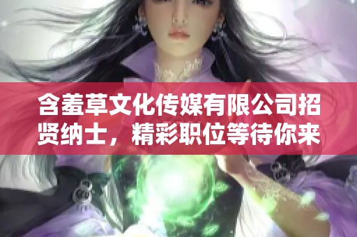 含羞草文化传媒有限公司招贤纳士，精彩职位等待你来加入！