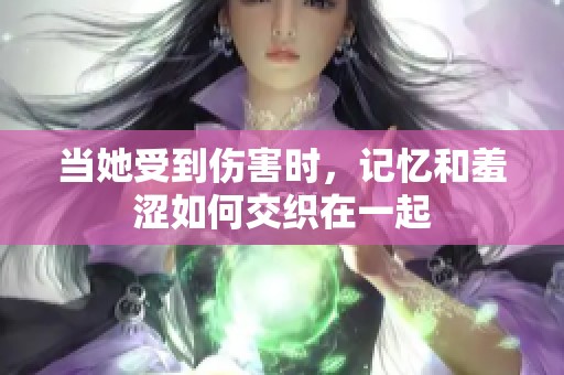 当她受到伤害时，记忆和羞涩如何交织在一起