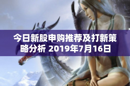 今日新股申购推荐及打新策略分析 2019年7月16日