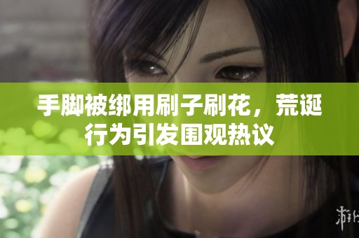 手脚被绑用刷子刷花，荒诞行为引发围观热议