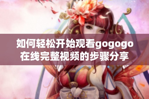 如何轻松开始观看gogogo在线完整视频的步骤分享
