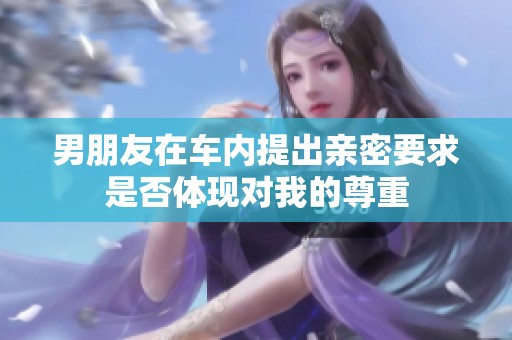男朋友在车内提出亲密要求是否体现对我的尊重