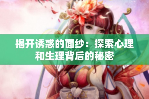 揭开诱惑的面纱：探索心理和生理背后的秘密