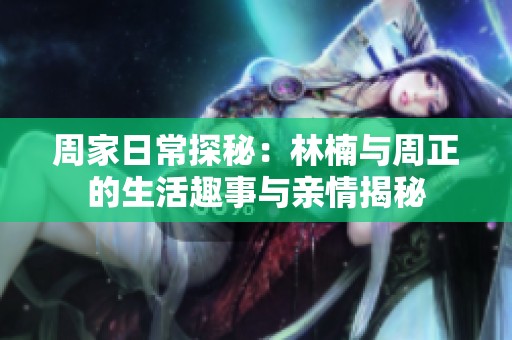 周家日常探秘：林楠与周正的生活趣事与亲情揭秘