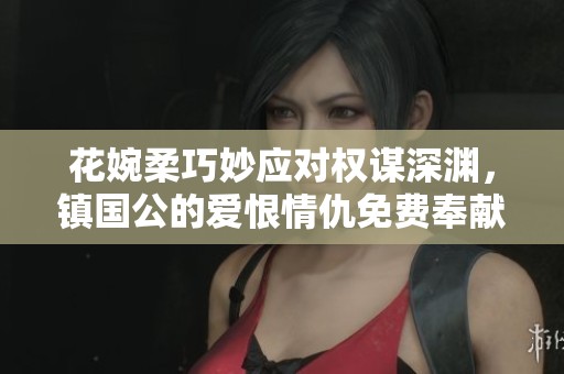 花婉柔巧妙应对权谋深渊，镇国公的爱恨情仇免费奉献
