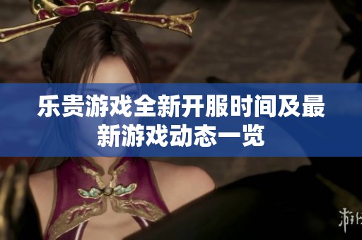 乐贵游戏全新开服时间及最新游戏动态一览