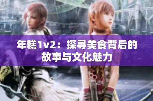 年糕1v2：探寻美食背后的故事与文化魅力