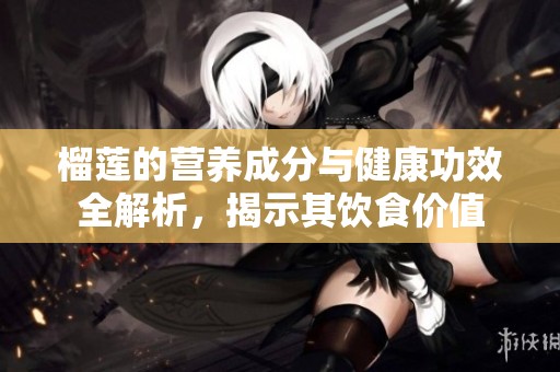 榴莲的营养成分与健康功效全解析，揭示其饮食价值