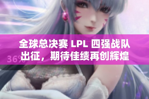 全球总决赛 LPL 四强战队出征，期待佳绩再创辉煌