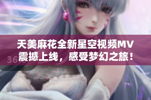 天美麻花全新星空视频MV震撼上线，感受梦幻之旅！
