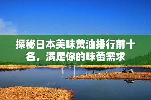 探秘日本美味黄油排行前十名，满足你的味蕾需求