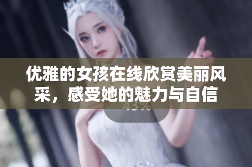 优雅的女孩在线欣赏美丽风采，感受她的魅力与自信