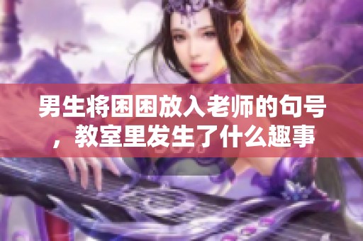 男生将困困放入老师的句号，教室里发生了什么趣事