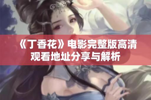 《丁香花》电影完整版高清观看地址分享与解析