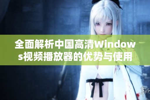 全面解析中国高清Windows视频播放器的优势与使用体验