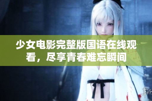 少女电影完整版国语在线观看，尽享青春难忘瞬间