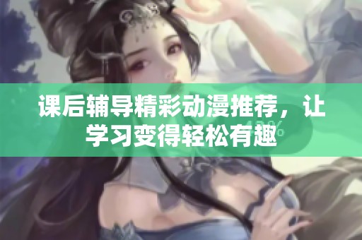 课后辅导精彩动漫推荐，让学习变得轻松有趣