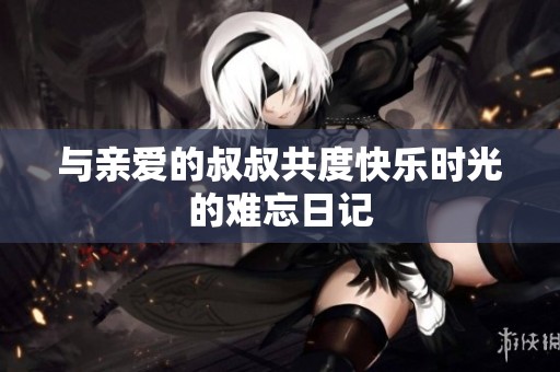 与亲爱的叔叔共度快乐时光的难忘日记