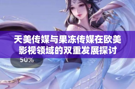 天美传媒与果冻传媒在欧美影视领域的双重发展探讨