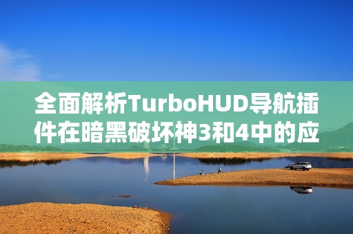 全面解析TurboHUD导航插件在暗黑破坏神3和4中的应用与交流