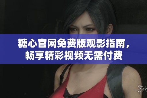糖心官网免费版观影指南，畅享精彩视频无需付费