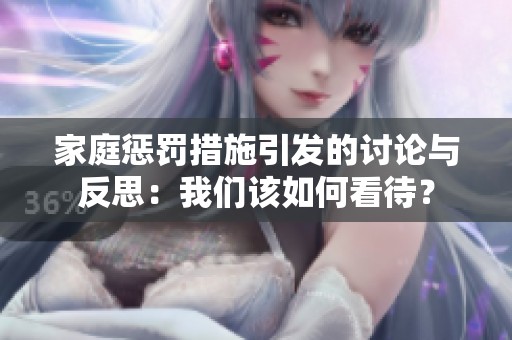 家庭惩罚措施引发的讨论与反思：我们该如何看待？