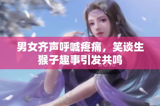 男女齐声呼喊疼痛，笑谈生猴子趣事引发共鸣