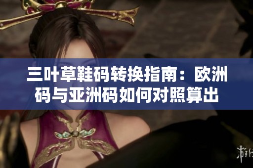 三叶草鞋码转换指南：欧洲码与亚洲码如何对照算出
