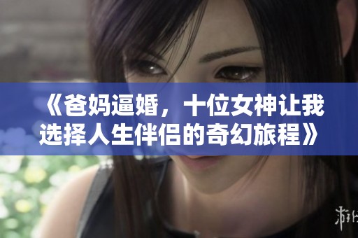 《爸妈逼婚，十位女神让我选择人生伴侣的奇幻旅程》