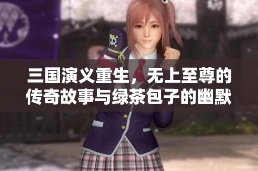 三国演义重生，无上至尊的传奇故事与绿茶包子的幽默生活
