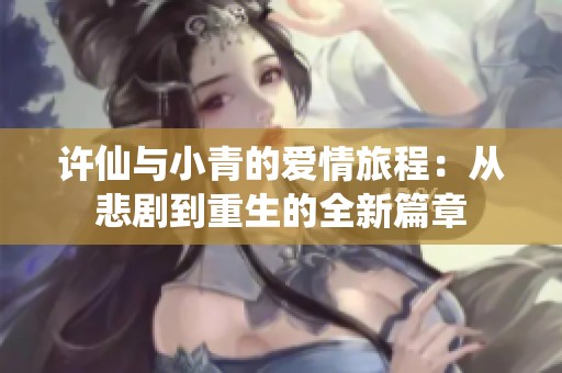 许仙与小青的爱情旅程：从悲剧到重生的全新篇章