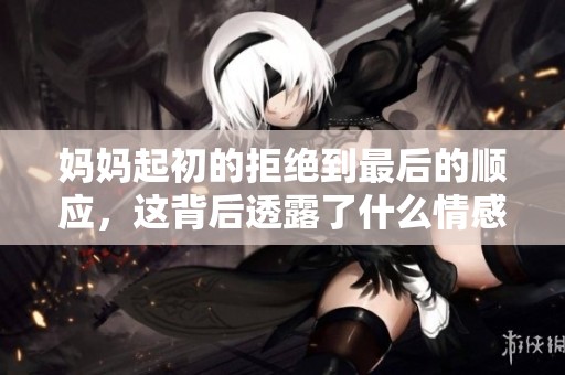 妈妈起初的拒绝到最后的顺应，这背后透露了什么情感变化
