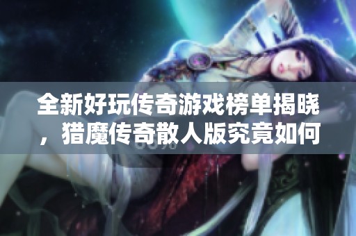 全新好玩传奇游戏榜单揭晓，猎魔传奇散人版究竟如何评测和玩法技巧揭秘