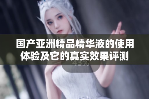 国产亚洲精品精华液的使用体验及它的真实效果评测