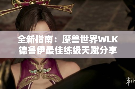 全新指南：魔兽世界WLK德鲁伊最佳练级天赋分享