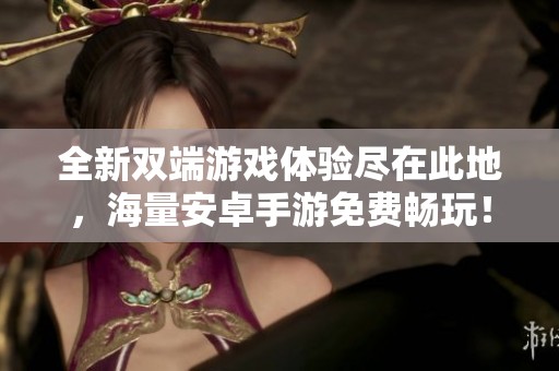 全新双端游戏体验尽在此地，海量安卓手游免费畅玩！