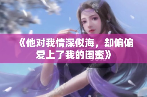 《他对我情深似海，却偏偏爱上了我的闺蜜》