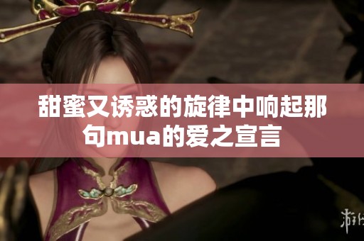 甜蜜又诱惑的旋律中响起那句mua的爱之宣言
