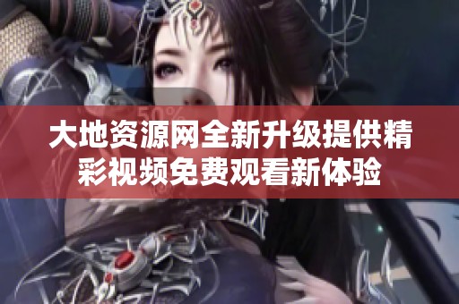 大地资源网全新升级提供精彩视频免费观看新体验