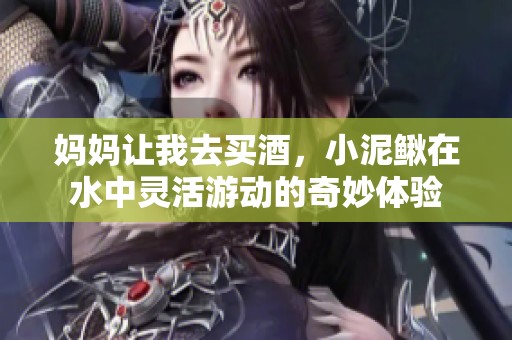 妈妈让我去买酒，小泥鳅在水中灵活游动的奇妙体验