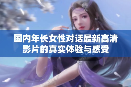 国内年长女性对话最新高清影片的真实体验与感受